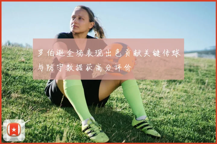 罗伯逊全场表现出色贡献关键传球与防守数据获高分评价